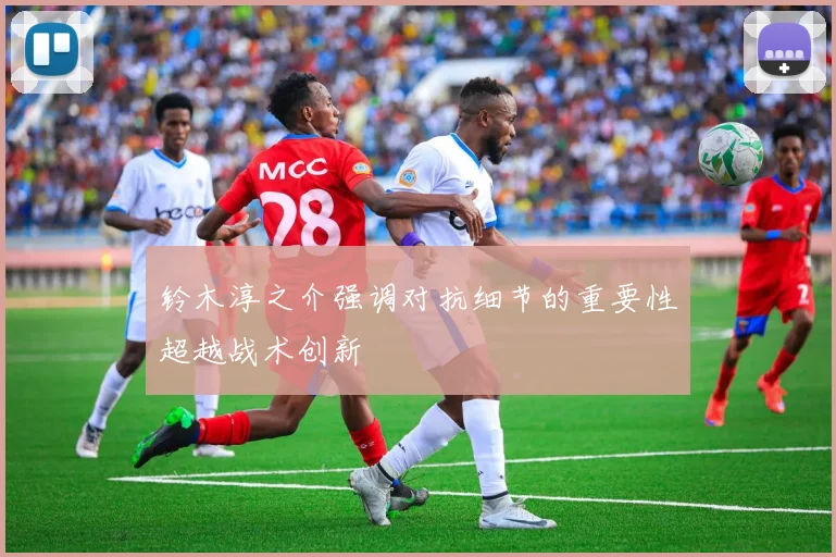 铃木淳之介强调对抗细节的重要性超越战术创新