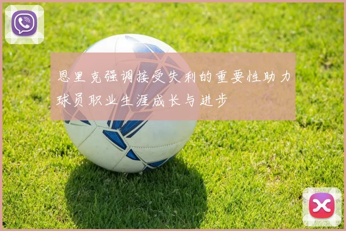 恩里克强调接受失利的重要性助力球员职业生涯成长与进步