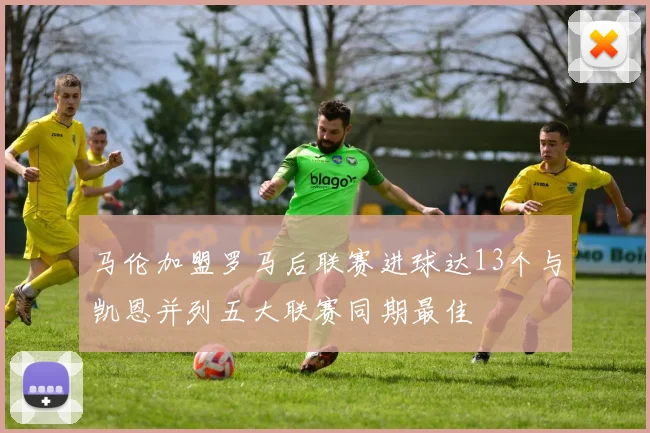 马伦加盟罗马后联赛进球达13个与凯恩并列五大联赛同期最佳