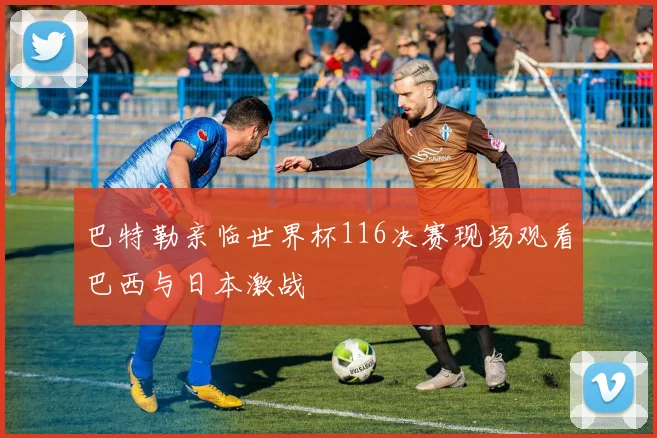 巴特勒亲临世界杯116决赛现场观看巴西与日本激战