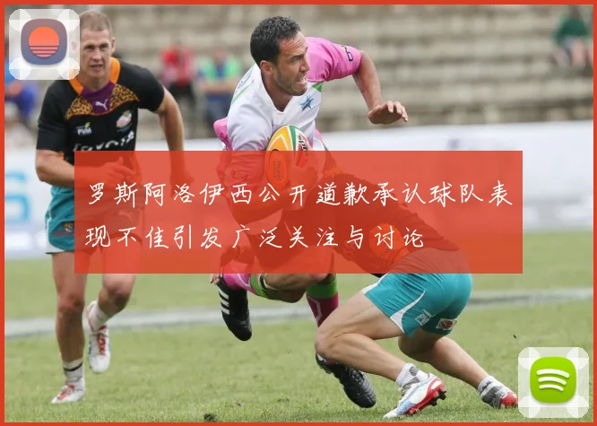 罗斯阿洛伊西公开道歉承认球队表现不佳引发广泛关注与讨论