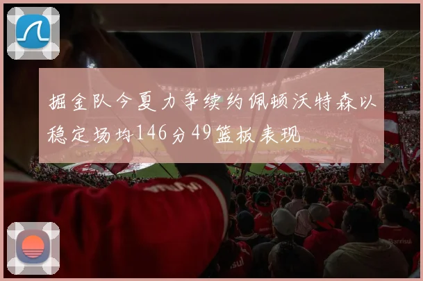 掘金队今夏力争续约佩顿沃特森以稳定场均146分49篮板表现