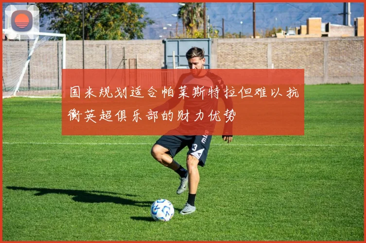 国米规划适合帕莱斯特拉但难以抗衡英超俱乐部的财力优势