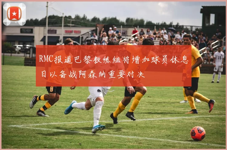 RMC报道巴黎教练组将增加球员休息日以备战阿森纳重要对决