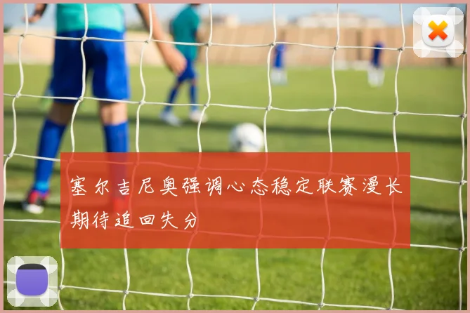 塞尔吉尼奥强调心态稳定联赛漫长期待追回失分