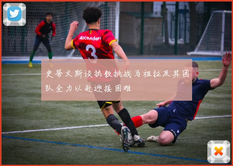 史蒂文斯谈执教挑战马祖拉及其团队全力以赴迎接困难