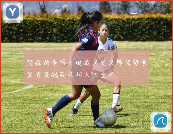 阿森纳争冠关键战历史交锋优势明显客场战西汉姆火力全开