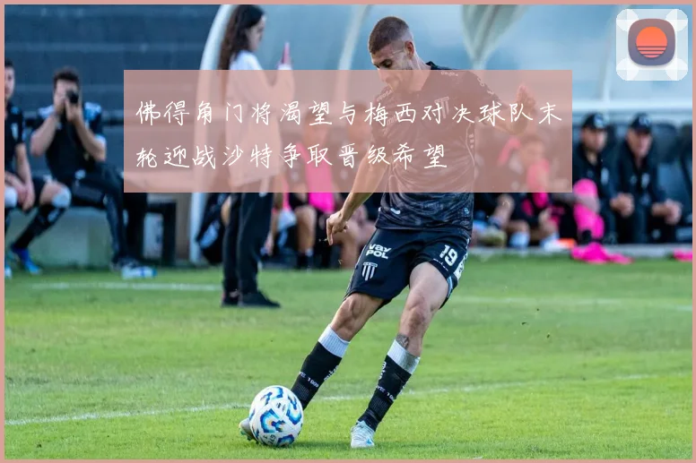 佛得角门将渴望与梅西对决球队末轮迎战沙特争取晋级希望