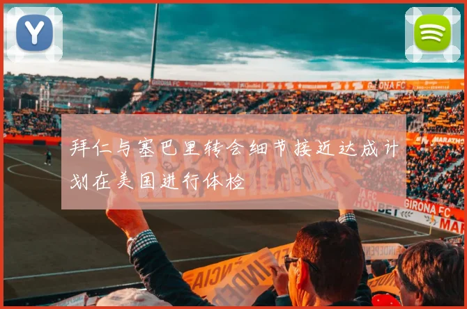 拜仁与塞巴里转会细节接近达成计划在美国进行体检