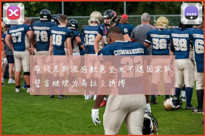 希门尼斯深感歉意坚决不退国家队誓言继续为乌拉圭拼搏
