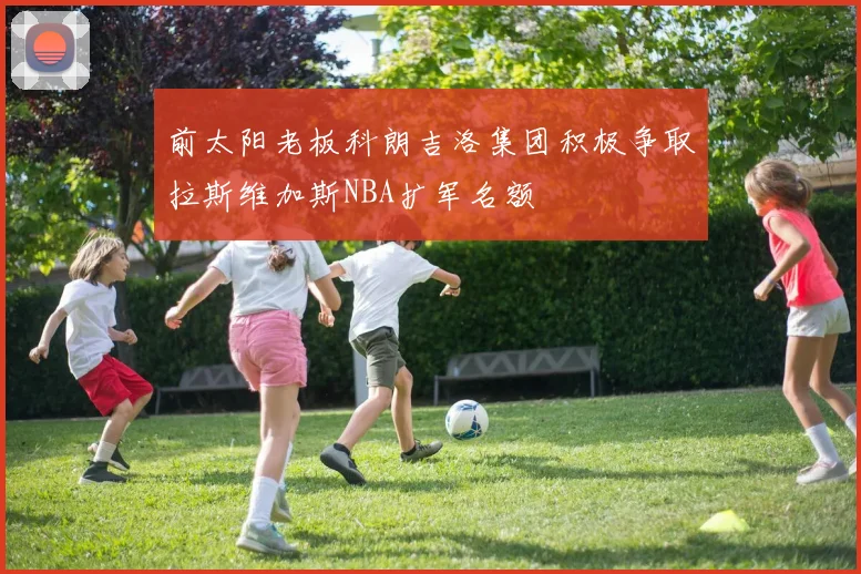 前太阳老板科朗吉洛集团积极争取拉斯维加斯NBA扩军名额