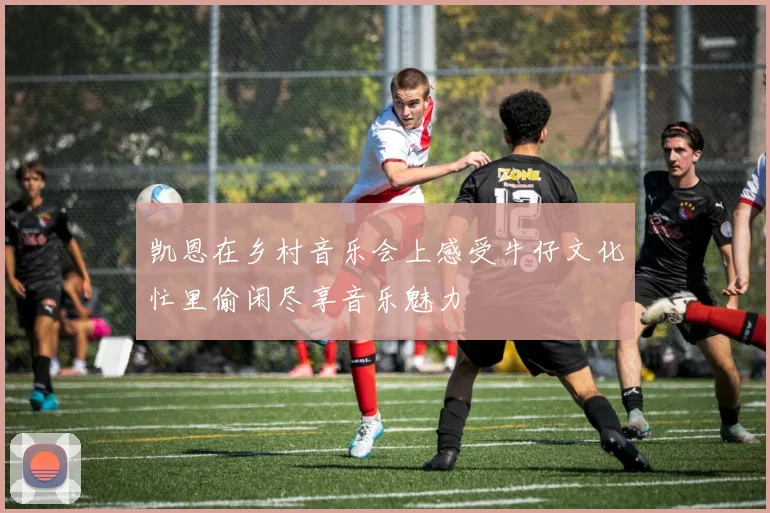 凯恩在乡村音乐会上感受牛仔文化忙里偷闲尽享音乐魅力