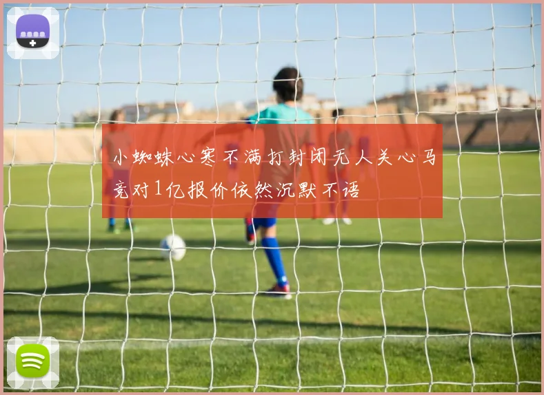 小蜘蛛心寒不满打封闭无人关心马竞对1亿报价依然沉默不语