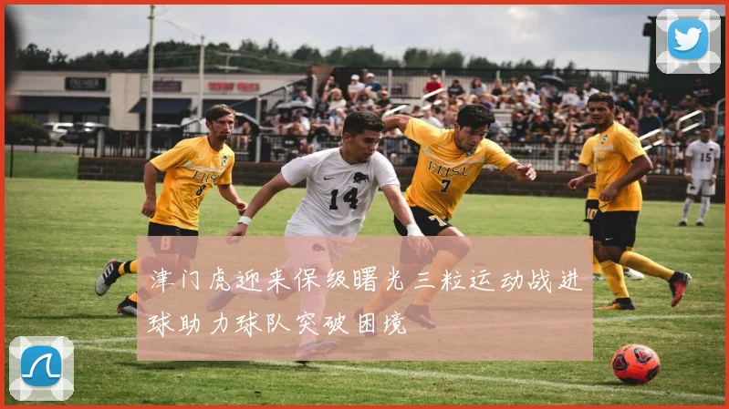 津门虎迎来保级曙光三粒运动战进球助力球队突破困境