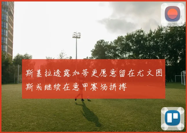 斯基拉透露加蒂更愿意留在尤文图斯或继续在意甲赛场拼搏