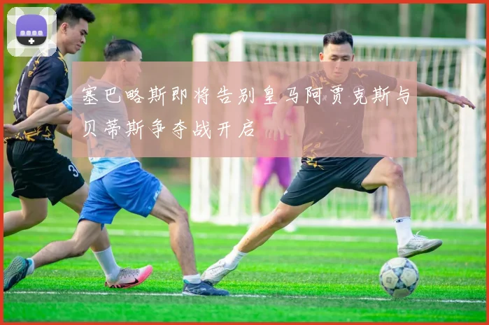 塞巴略斯即将告别皇马阿贾克斯与贝蒂斯争夺战开启