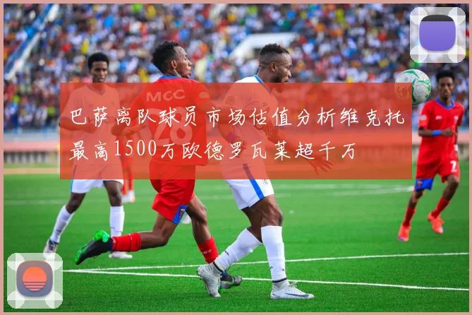 巴萨离队球员市场估值分析维克托最高1500万欧德罗瓦莱超千万